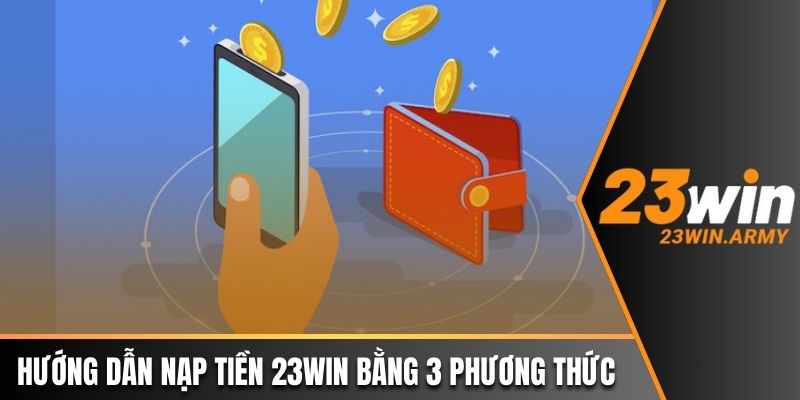 Hướng dẫn nạp tiền 23win bằng 3 phương thức 